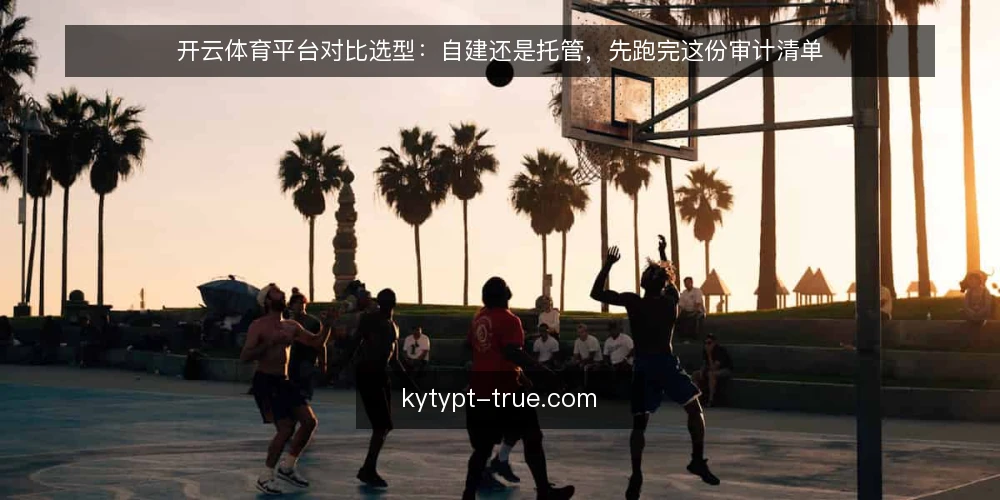 开云体育平台对比选型：自建还是托管，先跑完这份审计清单 — 为什么现在要重新审计开云体育平台的落地方式 配图