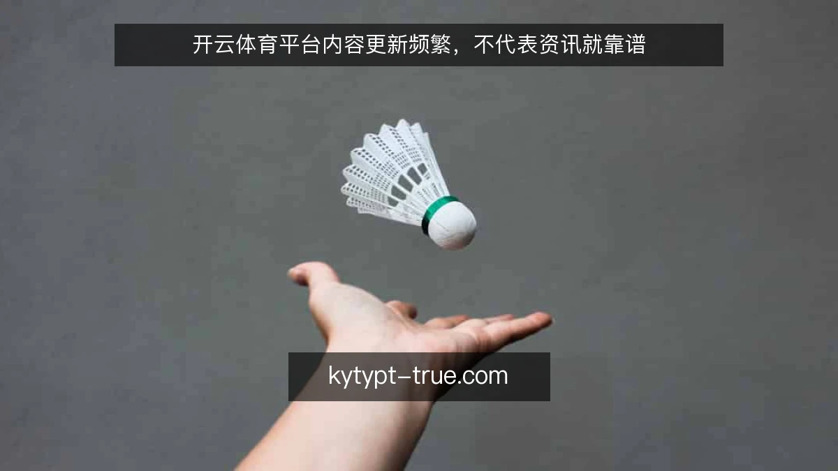 开云体育平台内容更新频繁，不代表资讯就靠谱