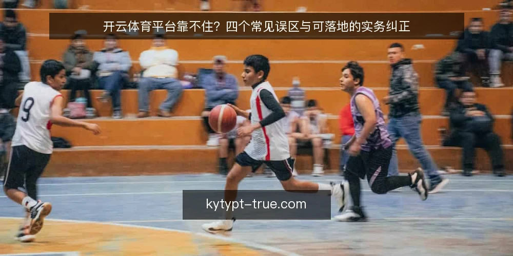 开云体育平台靠不住?四个常见误区与可落地的实务纠正 — 先厘清误区从何而来 配图